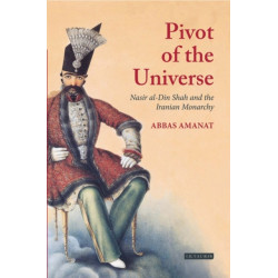 The Pivot of The Universe: Nasir al-Din Shah and the Iranian Monarchy