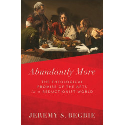 Abundantly More – The Theological Promise of the Arts in a Reductionist World