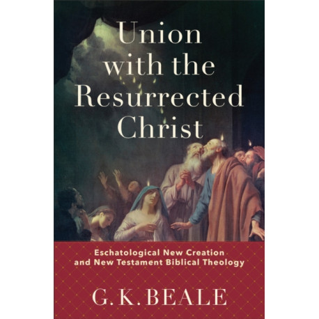 Union with the Resurrected Christ – Eschatological New Creation and New Testament Biblical Theology