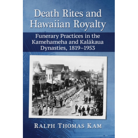 Death Rites and Hawaiian Royalty: Funerary Practices in the Kamehameha and Kalakaua Dynasties, 1819-1953