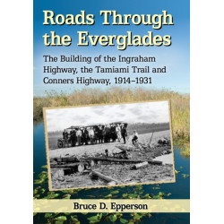 Roads Through the Everglades: The Building of the Ingraham Highway, the Tamiami Trail and Conners Highway, 1914-1931