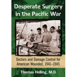 Desperate Surgery in the Pacific War: Doctors and Damage Control for American Wounded, 1941-1945