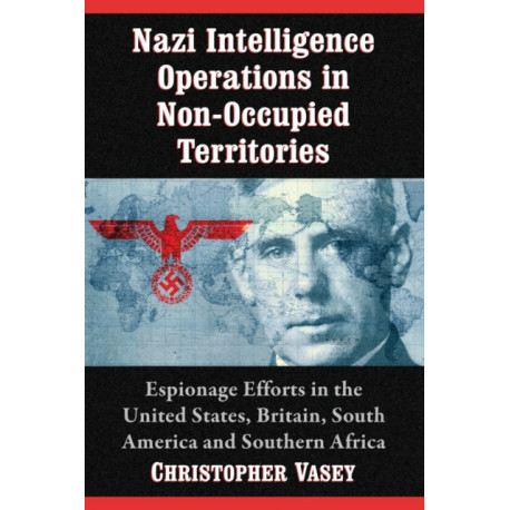 Nazi Intelligence Operations in Non-Occupied Territories: Espionage Efforts in the United States, Britain, South America and Southern Africa