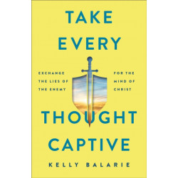 Take Every Thought Captive – Exchange Lies of the Enemy for the Mind of Christ