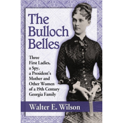 The Bulloch Belles: Three First Ladies, a Spy, a President's Mother and Other Women of a 19th Century Georgia Family