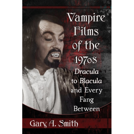 Vampire Films of the 1970s: Dracula to Blacula and Every Fang Between