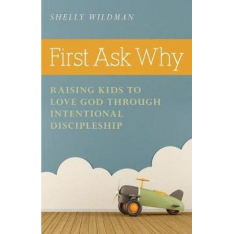 First Ask Why – Raising Kids to Love God Through Intentional Discipleship: Raising Kids to Love God Through Intentional Discipleship