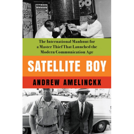 Satellite Boy: The International Manhunt for a Master Thief That Launched the Modern Communication Age