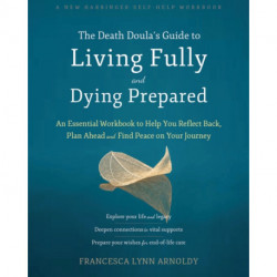 The Death Doula’s Guide to Living Fully and Dying Prepared: An Essential Workbook to Help You Reflect Back, Plan Ahead, and Find Peace on Your Journey