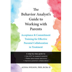 The Behavior Analyst's Guide to Working with Parents: Acceptance and Commitment Training Skills for Effective Parental Collaboration in Treatment