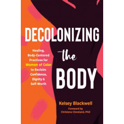 Decolonizing the Body: Healing, Body-Centered Practices for Women of Color to Reclaim Confidence, Dignity, and Self-Worth