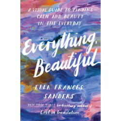 Everything, Beautiful: A Visual Guide to Finding Calm and Beauty in the Everyday