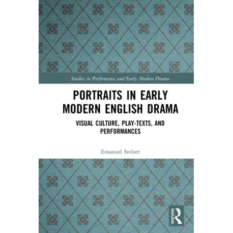 Portraits in Early Modern English Drama: Visual Culture, Play-Texts, and Performances
