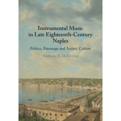 Instrumental Music in Late Eighteenth-Century Naples: Politics, Patronage and Artistic Culture