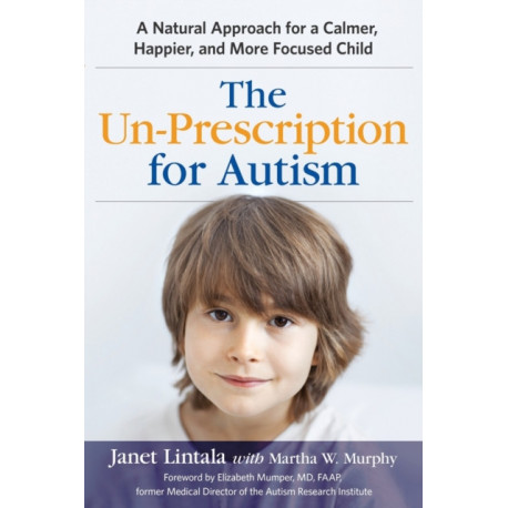 The Un-Prescription for Autism: A Natural Approach for a Calmer, Happier, and More Focused Child