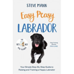 Easy Peasy Labrador: Your simple step-by-step guide to raising and training a happy Labrador