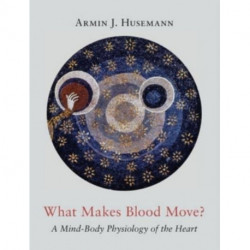 What Makes Blood Move?: A Mind-Body Physiology of the Heart