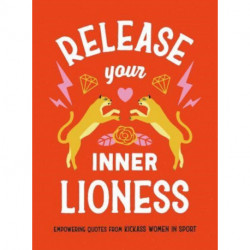 Release Your Inner Lioness: Empowering Quotes from Kickass Women in Sport: Crush Your Goals, Celebrate Your Strength and Live Life to the Full