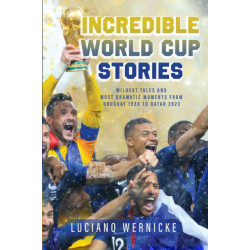 Incredible World Cup Stories: Wildest Tales and Most Dramatic Moments from Uruguay 1930 to Qatar 2022