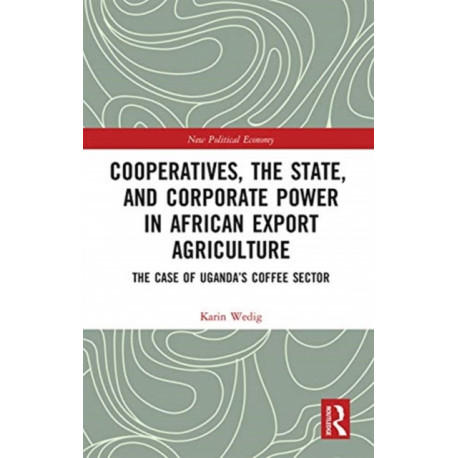 Cooperatives, the State, and Corporate Power in African Export Agriculture: The Case of Uganda’s Coffee Sector