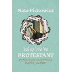 Why We're Protestant: The Five Solas of the Reformation, and Why They Matter