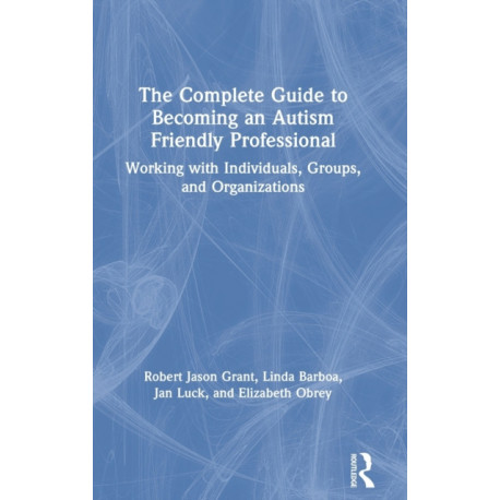 The Complete Guide to Becoming an Autism Friendly Professional: Working with Individuals, Groups, and Organizations