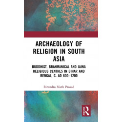 Archaeology of Religion in South Asia: Buddhist, Brahmanical and Jaina Religious Centres in Bihar and Bengal, c. AD 600–1200
