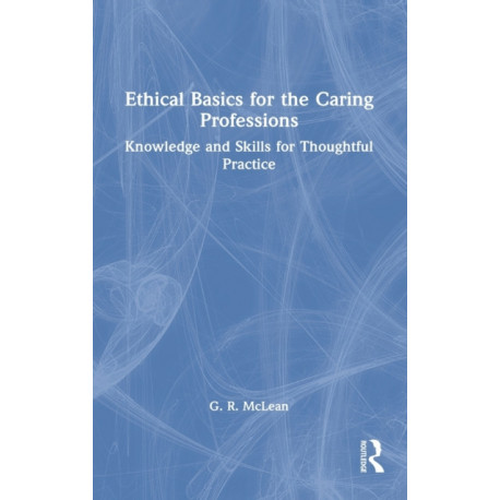 Ethical Basics for the Caring Professions: Knowledge and Skills for Thoughtful Practice