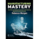 Manufacturing Mastery: The Path to Building Successful and Enduring Manufacturing Businesses