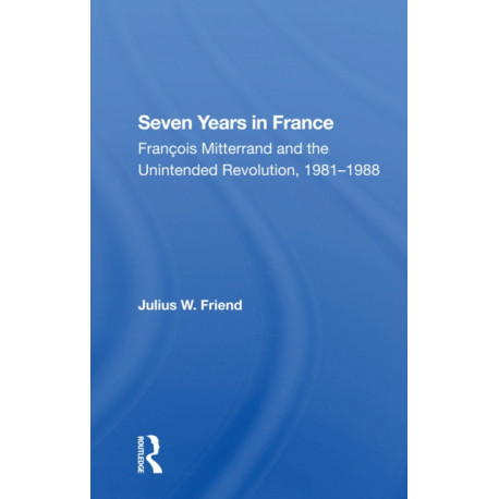 Seven Years In France: Francois Mitterrand And The Unintended Revolution, 19811988