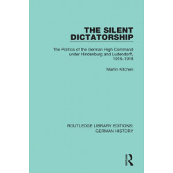 The Silent Dictatorship: The Politics of the German High Command under Hindenburg and Ludendorff, 1916-1918