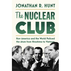 The Nuclear Club: How America and the World Policed the Atom from Hiroshima to Vietnam