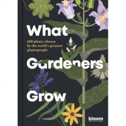 What Gardeners Grow: Bloom Gardener's Guide: 600 plants chosen by the world's greatest plantspeople