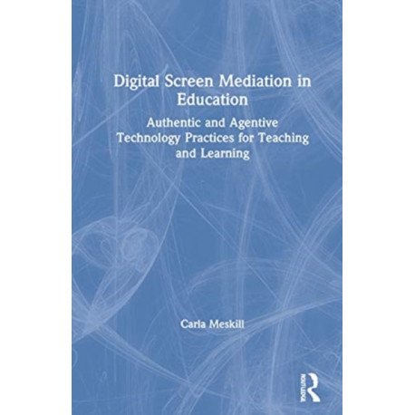 Digital Screen Mediation in Education: Authentic and Agentive Technology Practices for Teaching and Learning