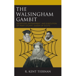 The Walsingham Gambit: Deception, Entrapment, and Execution of Mary Stuart, Queen of Scots