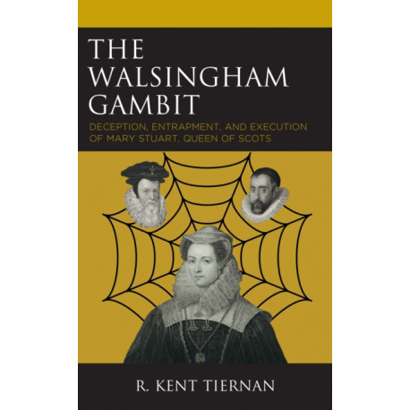 The Walsingham Gambit: Deception, Entrapment, and Execution of Mary Stuart, Queen of Scots