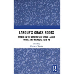 Labour's Grass Roots: Essays on the Activities of Local Labour Parties and Members, 1918?45