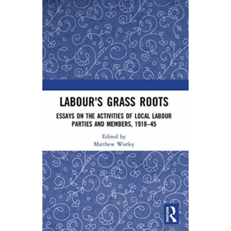 Labour's Grass Roots: Essays on the Activities of Local Labour Parties and Members, 1918?45