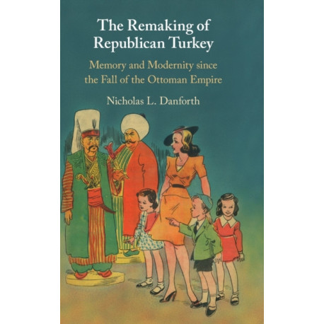 The Remaking of Republican Turkey: Memory and Modernity since the Fall of the Ottoman Empire