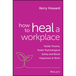The How to Heal a Workplace: Tackle Trauma, Foster Psychological Safety and Boost Happiness at Work