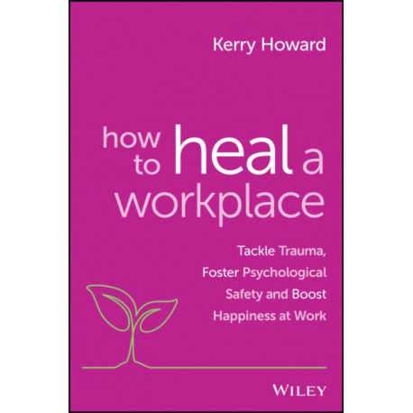 The How to Heal a Workplace: Tackle Trauma, Foster Psychological Safety and Boost Happiness at Work