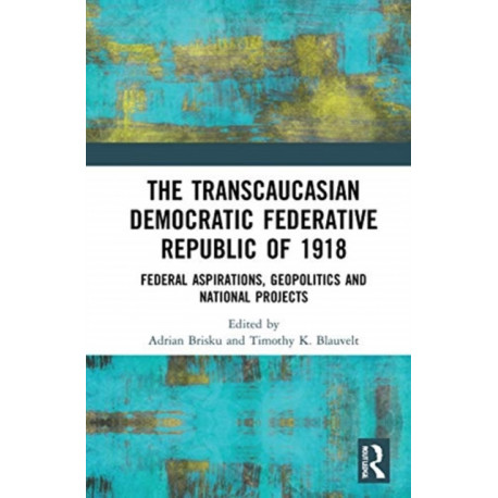 The Transcaucasian Democratic Federative Republic of 1918: Federal Aspirations, Geopolitics and National Projects