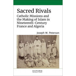Sacred Rivals: Catholic Missions and the Making of Islam in Nineteenth-Century France and Algeria