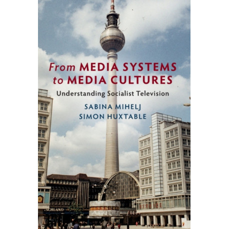 From Media Systems to Media Cultures: Understanding Socialist Television