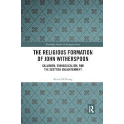 The Religious Formation of John Witherspoon: Calvinism, Evangelicalism, and the Scottish Enlightenment