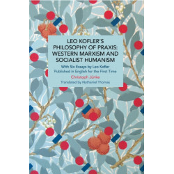 Leo Kofler's Philosophy of Praxis: Western Marxism and Socialist Humanism: With Six Essays by Leo Kofler Published in English for the First Time