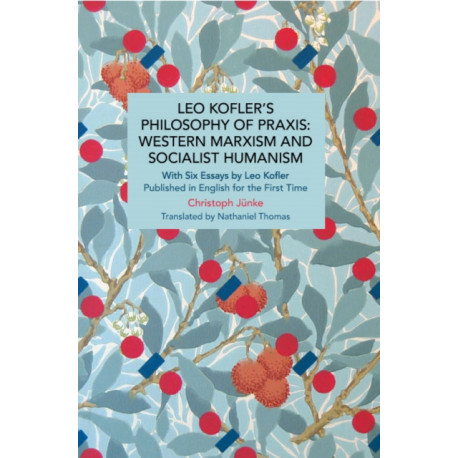 Leo Kofler's Philosophy of Praxis: Western Marxism and Socialist Humanism: With Six Essays by Leo Kofler Published in English for the First Time