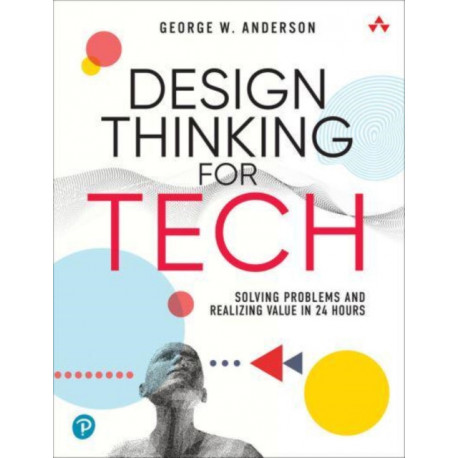 Design Thinking for Tech: Solving Problems and Realizing Value in 24 Hours
