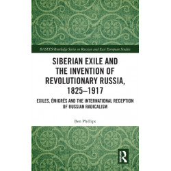 Siberian Exile and the Invention of Revolutionary Russia, 1825–1917: Exiles, Emigres and the International Reception of Russian Radicalism
