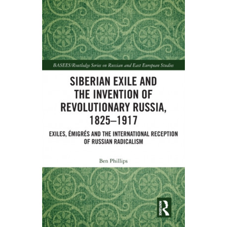 Siberian Exile and the Invention of Revolutionary Russia, 1825–1917: Exiles, Emigres and the International Reception of Russian Radicalism
